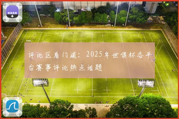 评论区看门道：2025年世俱杯各平台赛事评论热点话题