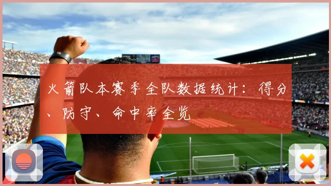 火箭队本赛季全队数据统计：得分、防守、命中率全览