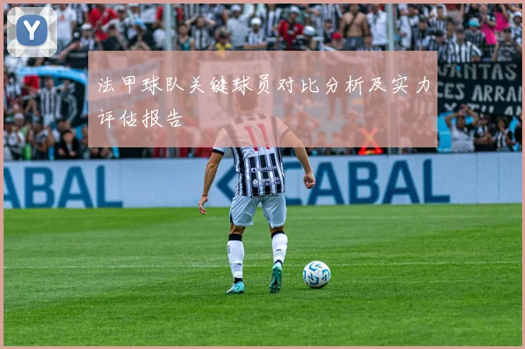 法甲球队关键球员对比分析及实力评估报告