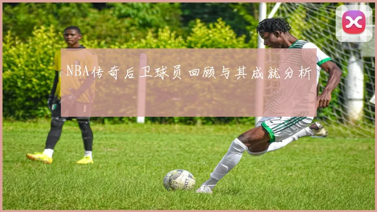 NBA传奇后卫球员回顾与其成就分析