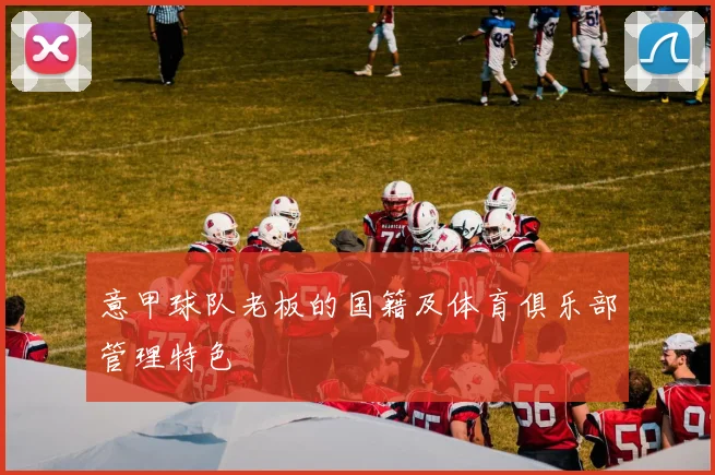 意甲球队老板的国籍及体育俱乐部管理特色