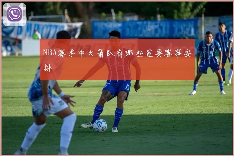 NBA赛季中火箭队有哪些重要赛事安排