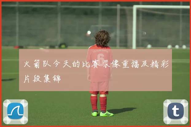 火箭队今天的比赛录像重播及精彩片段集锦