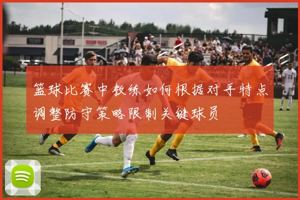 篮球比赛中教练如何根据对手特点调整防守策略限制关键球员