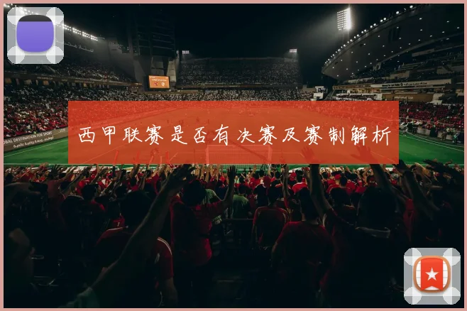 西甲联赛是否有决赛及赛制解析
