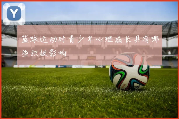 篮球运动对青少年心理成长具有哪些积极影响