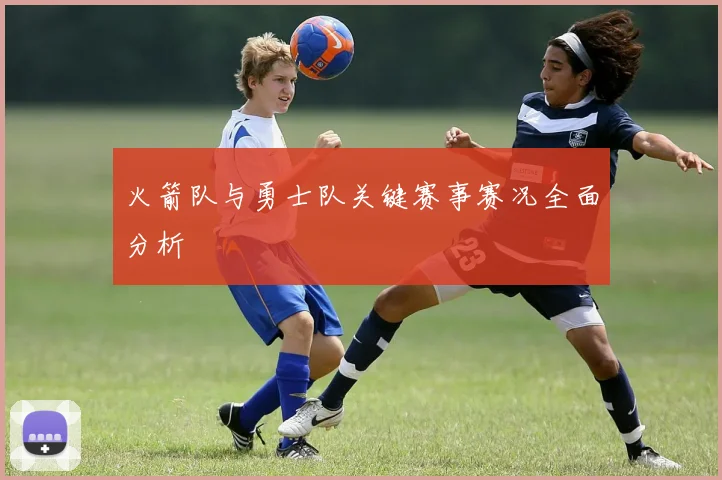 火箭队与勇士队关键赛事赛况全面分析