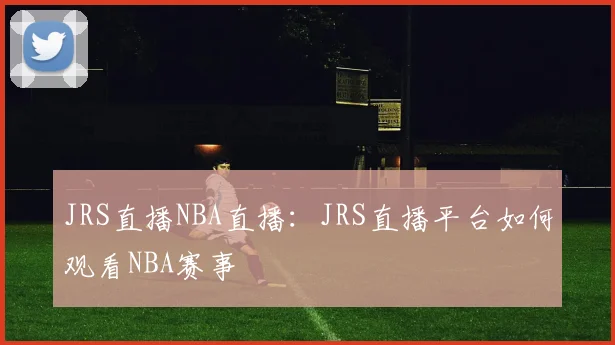 JRS直播NBA直播：JRS直播平台如何观看NBA赛事