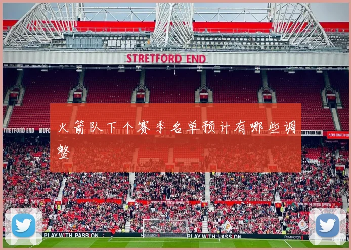 火箭队下个赛季名单预计有哪些调整