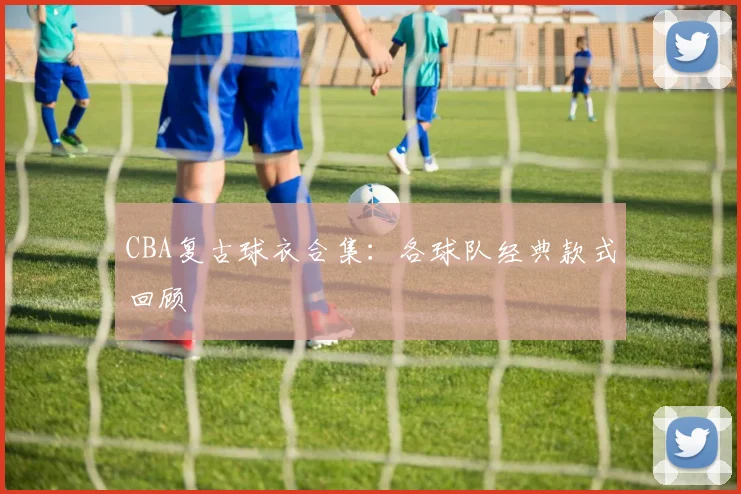 CBA复古球衣合集：各球队经典款式回顾