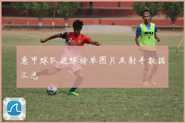 意甲球队进球榜单图片及射手数据汇总