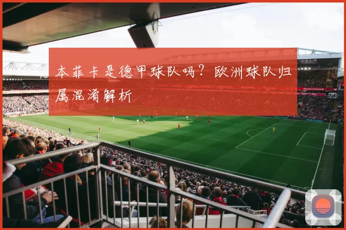 本菲卡是德甲球队吗?欧洲球队归属混淆解析