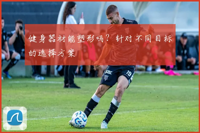 健身器材能塑形吗？针对不同目标的选择方案