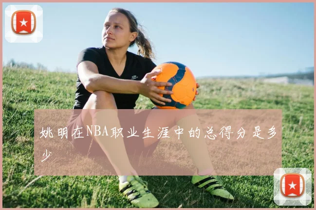 姚明在NBA职业生涯中的总得分是多少