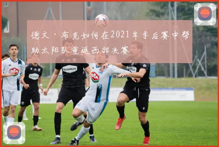 德文·布克如何在2021年季后赛中帮助太阳队重返西部决赛